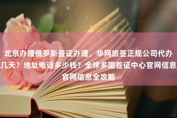 北京办理俄罗斯签证办理，华网旅签正规公司代办，最快几天？地址电话多少钱？全球多国签证中心官网信息全攻略
