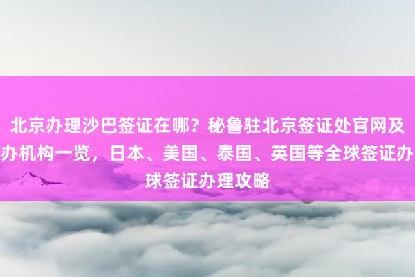 北京办理沙巴签证在哪？秘鲁驻北京签证处官网及正规代办机构一览，日本、美国、泰国、英国等全球签证办理攻略
