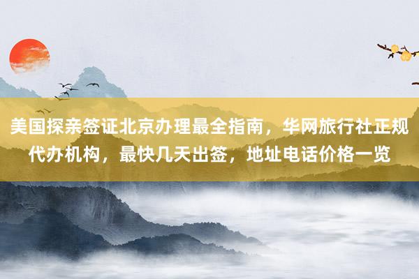 美国探亲签证北京办理最全指南，华网旅行社正规代办机构，最快几天出签，地址电话价格一览