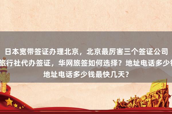 日本宽带签证办理北京，北京最厉害三个签证公司推荐，中国旅行社代办签证，华网旅签如何选择？地址电话多少钱最快几天？