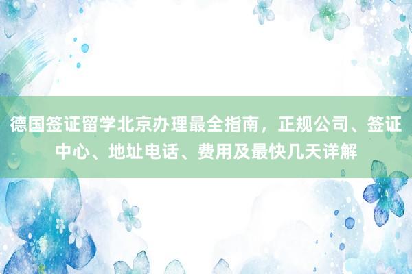 德国签证留学北京办理最全指南，正规公司、签证中心、地址电话、费用及最快几天详解