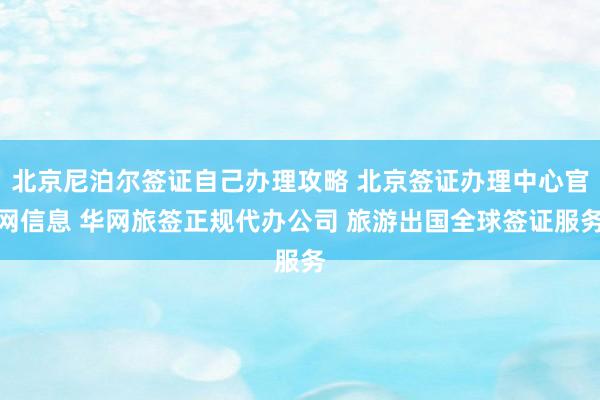 北京尼泊尔签证自己办理攻略 北京签证办理中心官网信息 华网旅签正规代办公司 旅游出国全球签证服务