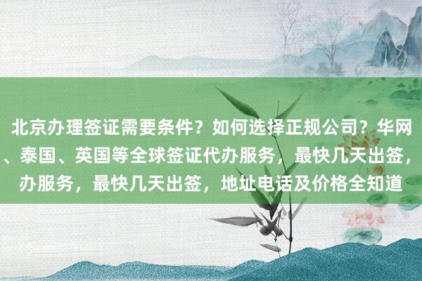 北京办理签证需要条件？如何选择正规公司？华网旅行社提供日本、美国、泰国、英国等全球签证代办服务，最快几天出签，地址电话及价格全知道