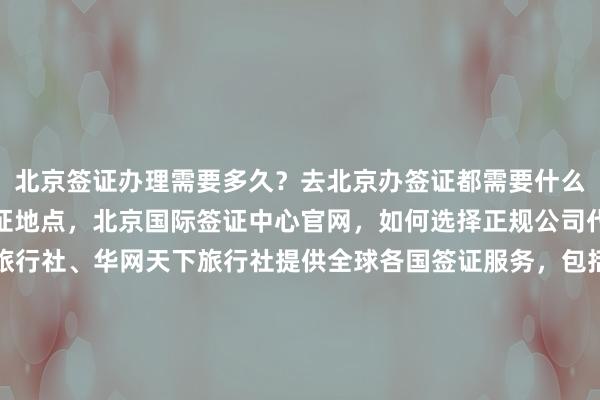北京签证办理需要多久？去北京办签证都需要什么？地址在哪里？北京签证地点，北京国际签证中心官网，如何选择正规公司代办？华网旅签、华网旅行社、华网天下旅行社提供全球各国签证服务，包括日本、美国、泰国、英国、韩国、新加坡、欧洲、法国、越南等国家，最快几天出签，代办价格透明，最厉害的签证代办机构，你知道吗？