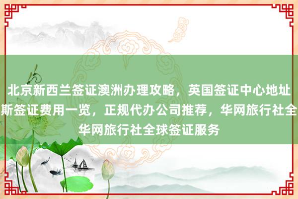 北京新西兰签证澳洲办理攻略，英国签证中心地址电话，俄罗斯签证费用一览，正规代办公司推荐，华网旅行社全球签证服务