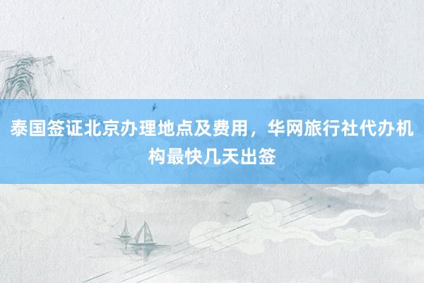泰国签证北京办理地点及费用，华网旅行社代办机构最快几天出签