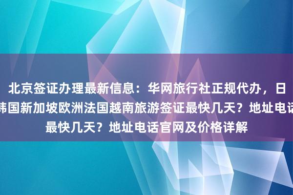 北京签证办理最新信息：华网旅行社正规代办，日本美国泰国英国韩国新加坡欧洲法国越南旅游签证最快几天？地址电话官网及价格详解