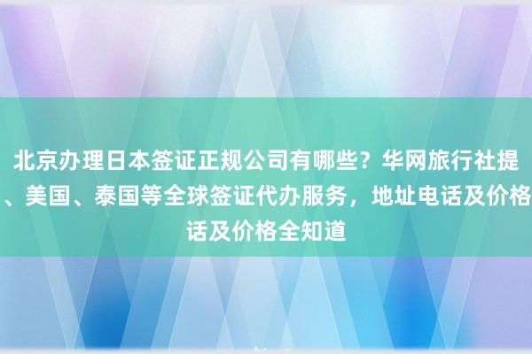 北京办理日本签证正规公司有哪些？华网旅行社提供韩国、美国、泰国等全球签证代办服务，地址电话及价格全知道