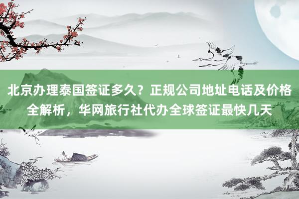 北京办理泰国签证多久？正规公司地址电话及价格全解析，华网旅行社代办全球签证最快几天