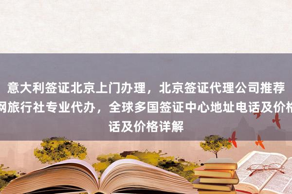 意大利签证北京上门办理，北京签证代理公司推荐，华网旅行社专业代办，全球多国签证中心地址电话及价格详解