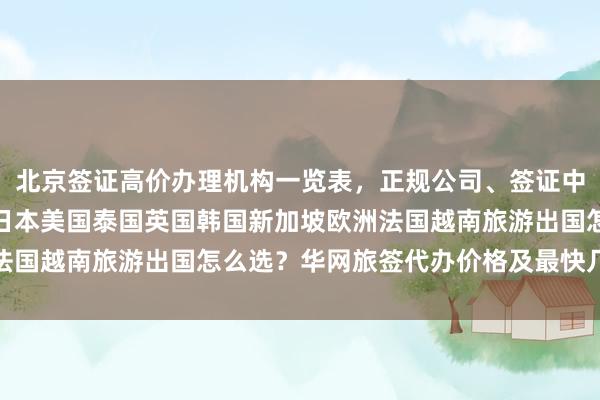 北京签证高价办理机构一览表，正规公司、签证中心、地址电话全知道，日本美国泰国英国韩国新加坡欧洲法国越南旅游出国怎么选？华网旅签代办价格及最快几天攻略