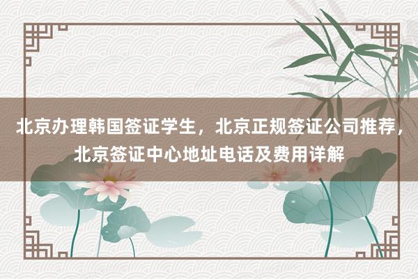 北京办理韩国签证学生，北京正规签证公司推荐，北京签证中心地址电话及费用详解