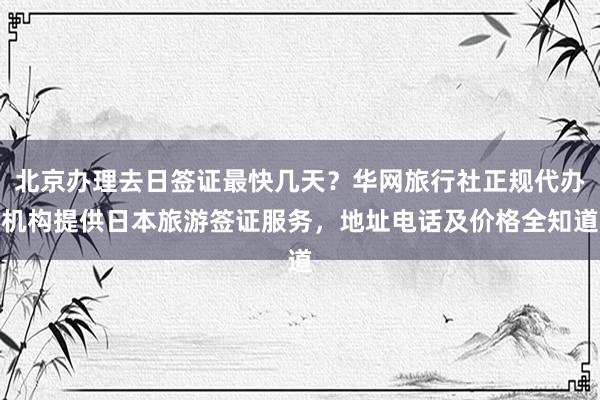北京办理去日签证最快几天？华网旅行社正规代办机构提供日本旅游签证服务，地址电话及价格全知道
