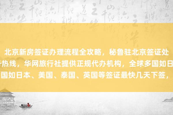 北京新房签证办理流程全攻略，秘鲁驻北京签证处官网信息，24小时服务热线，华网旅行社提供正规代办机构，全球多国如日本、美国、泰国、英国等签证最快几天下签，地址电话及费用详解