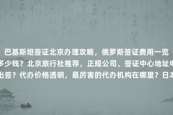 巴基斯坦签证北京办理攻略，俄罗斯签证费用一览表，出国办理签证需要多少钱？北京旅行社推荐，正规公司、签证中心地址电话全知道，最快几天出签？代办价格透明，最厉害的代办机构在哪里？日本、美国、泰国、英国、韩国、新加坡、欧洲、法国、越南等国家签证如何办理？华网旅签、华网旅行社、华网天下旅行社、华网签证办理、华网签证代办，你知道为什么出国旅游要找专业代办吗？