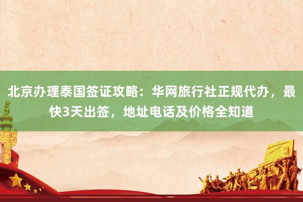 北京办理泰国签证攻略：华网旅行社正规代办，最快3天出签，地址电话及价格全知道