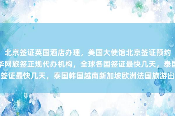 北京签证英国酒店办理，美国大使馆北京签证预约，日本签证办理中心，华网旅签正规代办机构，全球各国签证最快几天，泰国韩国越南新加坡欧洲法国旅游出国攻略