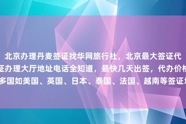 北京办理丹麦签证找华网旅行社，北京最大签证代办机构，北京出入境签证办理大厅地址电话全知道，最快几天出签，代办价格透明，全球多国如美国、英国、日本、泰国、法国、越南等签证均可办理，如何选择最厉害的代办公司？