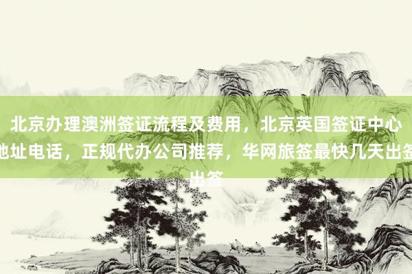北京办理澳洲签证流程及费用，北京英国签证中心地址电话，正规代办公司推荐，华网旅签最快几天出签