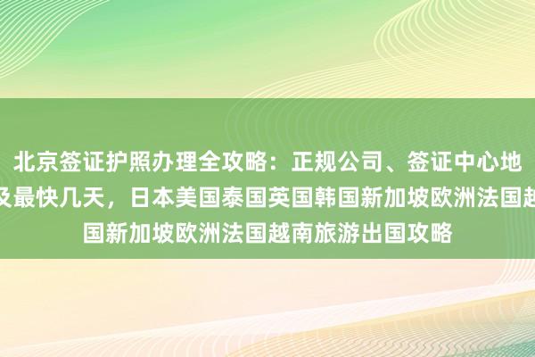 北京签证护照办理全攻略：正规公司、签证中心地址、电话、费用及最快几天，日本美国泰国英国韩国新加坡欧洲法国越南旅游出国攻略