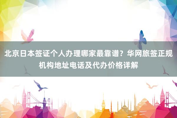 北京日本签证个人办理哪家最靠谱？华网旅签正规机构地址电话及代办价格详解