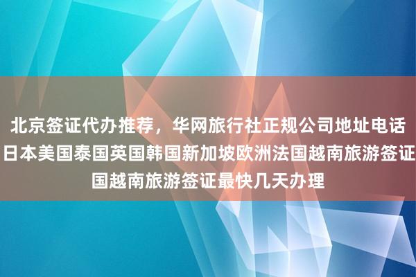 北京签证代办推荐，华网旅行社正规公司地址电话及价格详解，日本美国泰国英国韩国新加坡欧洲法国越南旅游签证最快几天办理