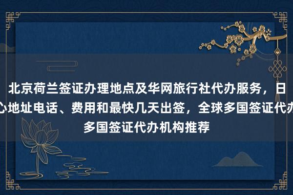 北京荷兰签证办理地点及华网旅行社代办服务，日本签证中心地址电话、费用和最快几天出签，全球多国签证代办机构推荐
