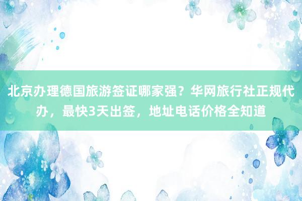 北京办理德国旅游签证哪家强？华网旅行社正规代办，最快3天出签，地址电话价格全知道