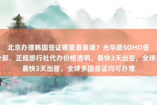 北京办理韩国签证哪里最靠谱？光华路SOHO签证中心国旅北京分部，正规旅行社代办价格透明，最快3天出签，全球多国签证均可办理
