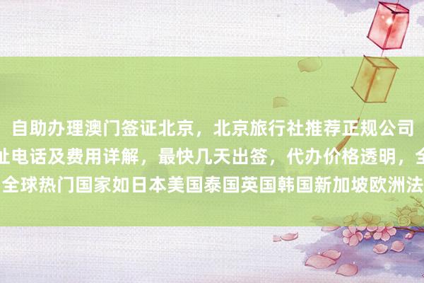自助办理澳门签证北京，北京旅行社推荐正规公司，华网旅签签证中心地址电话及费用详解，最快几天出签，代办价格透明，全球热门国家如日本美国泰国英国韩国新加坡欧洲法国越南旅游签证如何办理