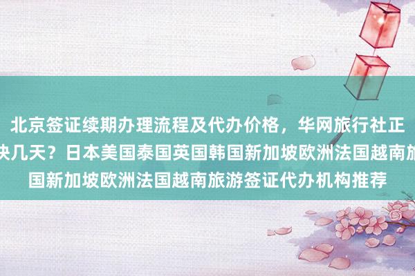 北京签证续期办理流程及代办价格，华网旅行社正规公司地址电话，最快几天？日本美国泰国英国韩国新加坡欧洲法国越南旅游签证代办机构推荐