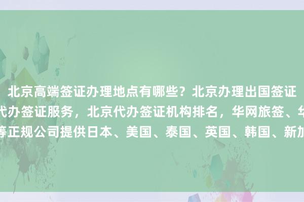 北京高端签证办理地点有哪些？北京办理出国签证公司推荐，中国旅行社代办签证服务，北京代办签证机构排名，华网旅签、华网旅行社、华网天下等正规公司提供日本、美国、泰国、英国、韩国、新加坡、欧洲、法国、越南等国家签证代办，最快几天出签，价格透明，如何选择最厉害的代办公司？