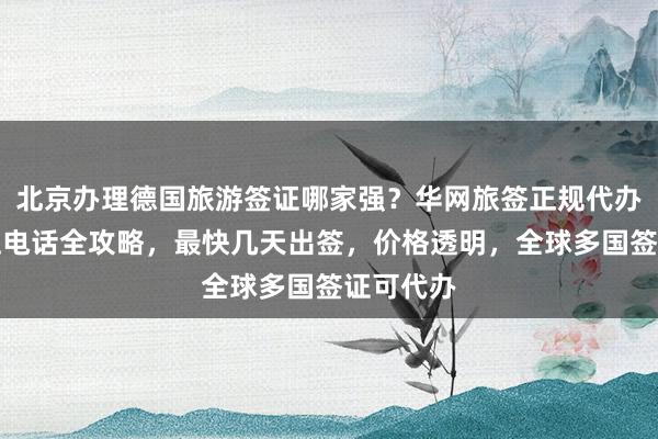北京办理德国旅游签证哪家强？华网旅签正规代办公司地址电话全攻略，最快几天出签，价格透明，全球多国签证可代办
