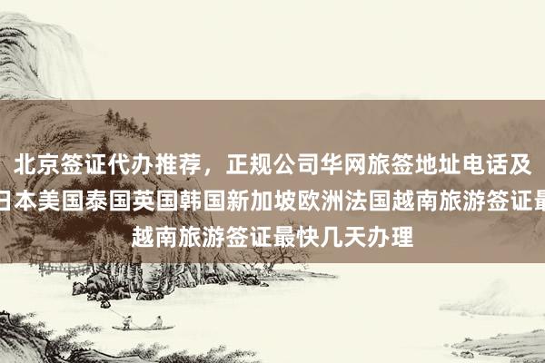 北京签证代办推荐，正规公司华网旅签地址电话及价格详解，日本美国泰国英国韩国新加坡欧洲法国越南旅游签证最快几天办理