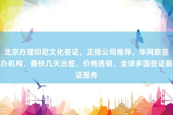 北京办理印尼文化签证，正规公司推荐，华网旅签代办机构，最快几天出签，价格透明，全球多国签证服务