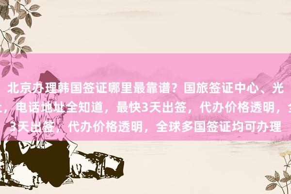 北京办理韩国签证哪里最靠谱？国旅签证中心、光华路SOHO华网旅行社，电话地址全知道，最快3天出签，代办价格透明，全球多国签证均可办理