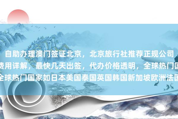 自助办理澳门签证北京，北京旅行社推荐正规公司，华网旅签地址电话及费用详解，最快几天出签，代办价格透明，全球热门国家如日本美国泰国英国韩国新加坡欧洲法国越南等签证攻略