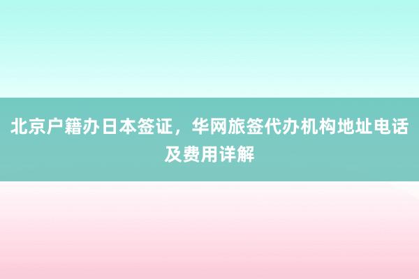 北京户籍办日本签证，华网旅签代办机构地址电话及费用详解