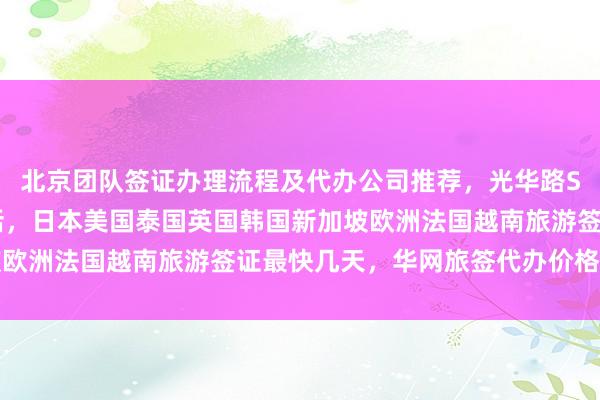 北京团队签证办理流程及代办公司推荐，光华路SOHO签证中心地址电话，日本美国泰国英国韩国新加坡欧洲法国越南旅游签证最快几天，华网旅签代办价格多少钱