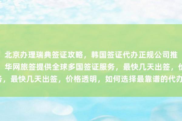 北京办理瑞典签证攻略，韩国签证代办正规公司推荐，秘鲁驻京官网信息，华网旅签提供全球多国签证服务，最快几天出签，价格透明，如何选择最靠谱的代办机构？