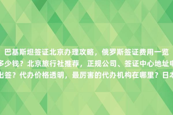 巴基斯坦签证北京办理攻略，俄罗斯签证费用一览表，出国办理签证需要多少钱？北京旅行社推荐，正规公司、签证中心地址电话全知道，最快几天出签？代办价格透明，最厉害的代办机构在哪里？日本、美国、泰国、英国、韩国、新加坡、欧洲、法国、越南等全球签证怎么弄？华网旅签、华网旅行社、华网天下旅行社、华网签证办理、华网签证代办，如何选择？你知道吗？为什么选他们？出国旅游必备指南