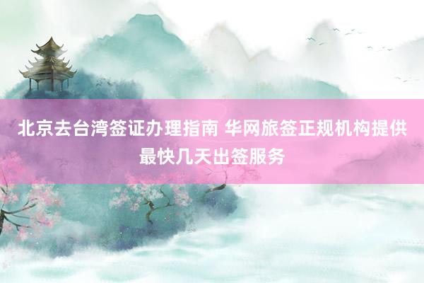 北京去台湾签证办理指南 华网旅签正规机构提供最快几天出签服务