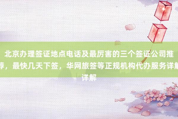 北京办理签证地点电话及最厉害的三个签证公司推荐，最快几天下签，华网旅签等正规机构代办服务详解