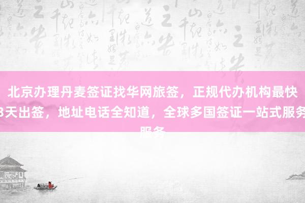 北京办理丹麦签证找华网旅签，正规代办机构最快3天出签，地址电话全知道，全球多国签证一站式服务