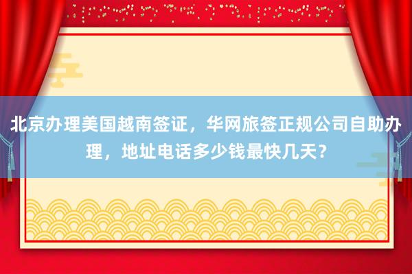 北京办理美国越南签证，华网旅签正规公司自助办理，地址电话多少钱最快几天？