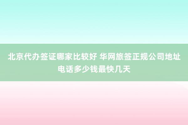 北京代办签证哪家比较好 华网旅签正规公司地址电话多少钱最快几天