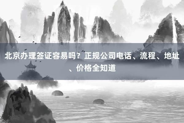 北京办理签证容易吗？正规公司电话、流程、地址、价格全知道