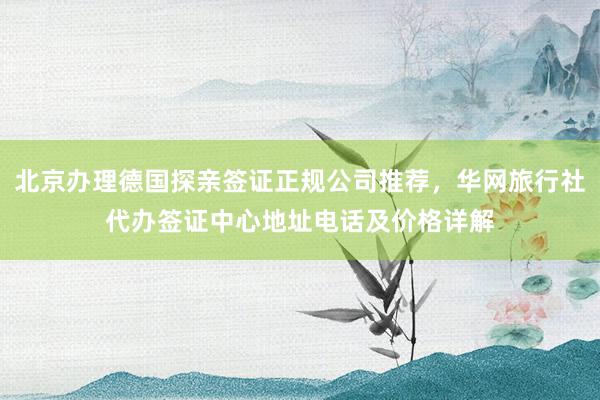 北京办理德国探亲签证正规公司推荐，华网旅行社代办签证中心地址电话及价格详解