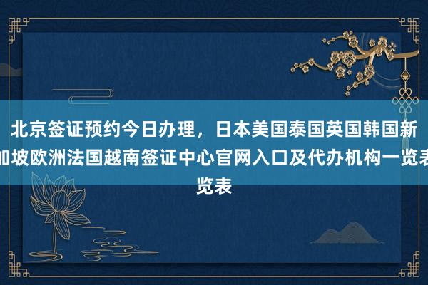 北京签证预约今日办理，日本美国泰国英国韩国新加坡欧洲法国越南签证中心官网入口及代办机构一览表
