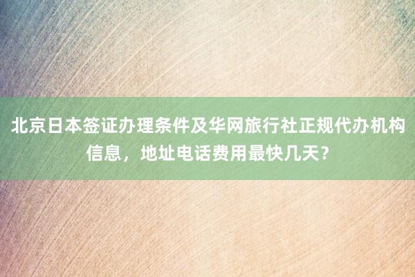 北京日本签证办理条件及华网旅行社正规代办机构信息，地址电话费用最快几天？